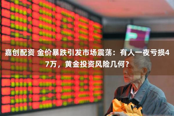 嘉创配资 金价暴跌引发市场震荡：有人一夜亏损47万，黄金投资风险几何？
