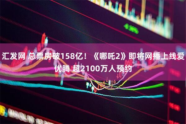 汇发网 总票房破158亿！《哪吒2》即将网播上线爱优腾 超2100万人预约