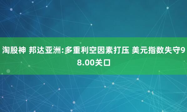 淘股神 邦达亚洲:多重利空因素打压 美元指数失守98.00关口