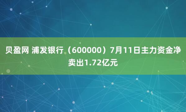 贝盈网 浦发银行（600000）7月11日主力资金净卖出1.72亿元