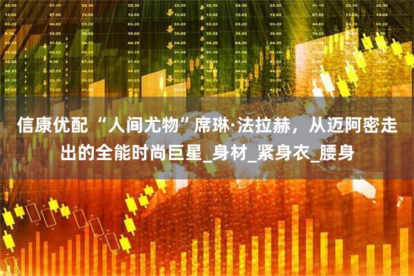 信康优配 “人间尤物”席琳·法拉赫，从迈阿密走出的全能时尚巨星_身材_紧身衣_腰身