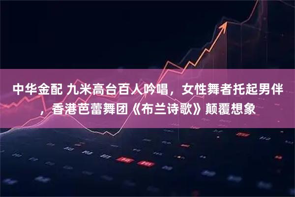 中华金配 九米高台百人吟唱，女性舞者托起男伴，香港芭蕾舞团《布兰诗歌》颠覆想象