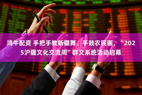 鸿牛配资 手把手教新疆舞、手鼓农民画，“2025沪疆文化交流周”群文系统活动启幕