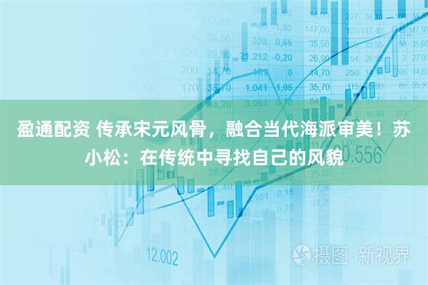 盈通配资 传承宋元风骨，融合当代海派审美！苏小松：在传统中寻找自己的风貌