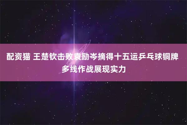 配资猫 王楚钦击败袁励岑摘得十五运乒乓球铜牌 多线作战展现实力