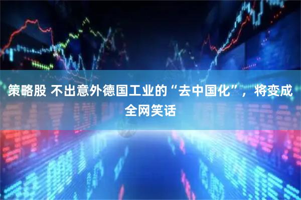 策略股 不出意外德国工业的“去中国化”，将变成全网笑话