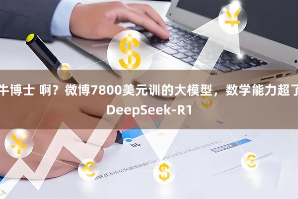 牛博士 啊？微博7800美元训的大模型，数学能力超了DeepSeek-R1
