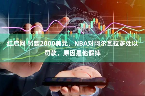 红启网 罚款2000美元，NBA对阿尔瓦拉多处以罚款，原因是他假摔