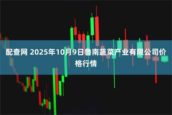 配查网 2025年10月9日鲁南蔬菜产业有限公司价格行情