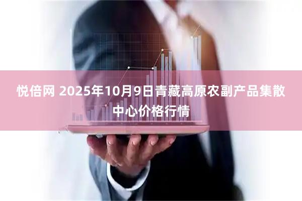 悦倍网 2025年10月9日青藏高原农副产品集散中心价格行情