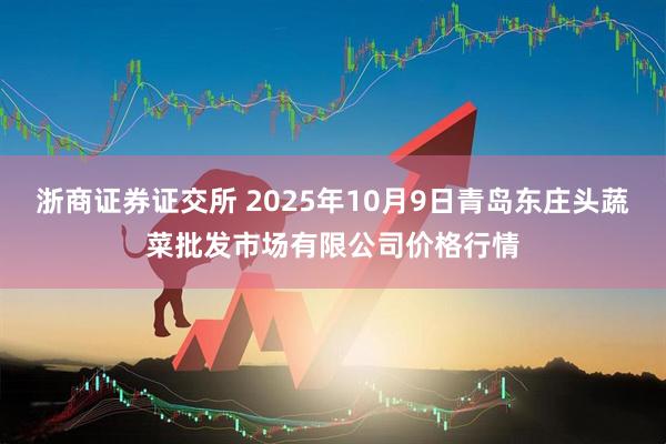 浙商证券证交所 2025年10月9日青岛东庄头蔬菜批发市场有限公司价格行情
