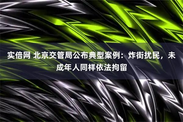 实倍网 北京交管局公布典型案例：炸街扰民，未成年人同样依法拘留