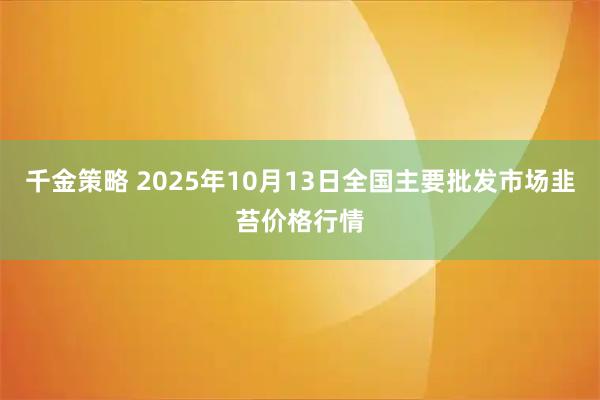 千金策略 2025年10月13日全国主要批发市场韭苔价格行情