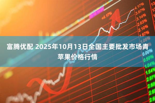 富腾优配 2025年10月13日全国主要批发市场青苹果价格行情