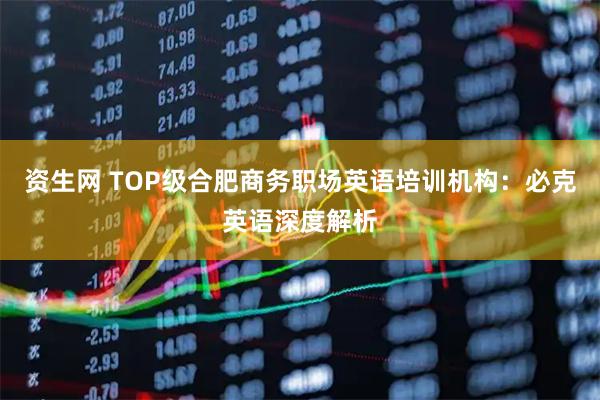 资生网 TOP级合肥商务职场英语培训机构：必克英语深度解析
