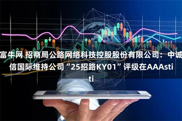 富牛网 招商局公路网络科技控股股份有限公司：中诚信国际维持公司“25招路KY01”评级在AAAsti