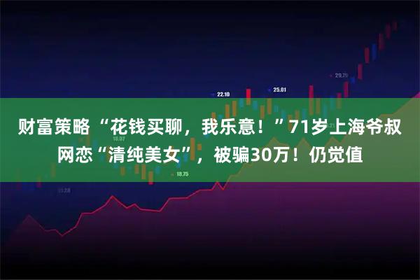 财富策略 “花钱买聊，我乐意！”71岁上海爷叔网恋“清纯美女”，被骗30万！仍觉值