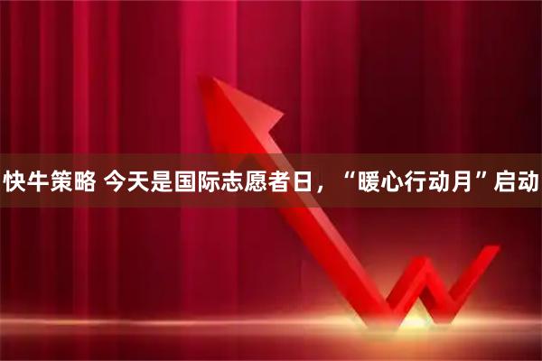 快牛策略 今天是国际志愿者日，“暖心行动月”启动