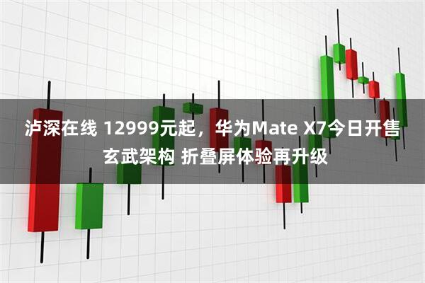 泸深在线 12999元起，华为Mate X7今日开售 玄武架构 折叠屏体验再升级