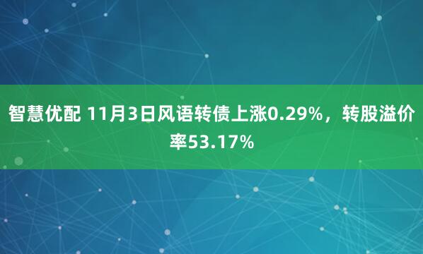 智慧优配 11月3日风语转债上涨0.29%，转股溢价率53.17%