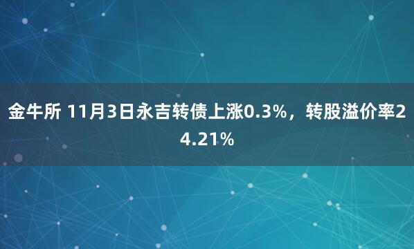 金牛所 11月3日永吉转债上涨0.3%，转股溢价率24.21%