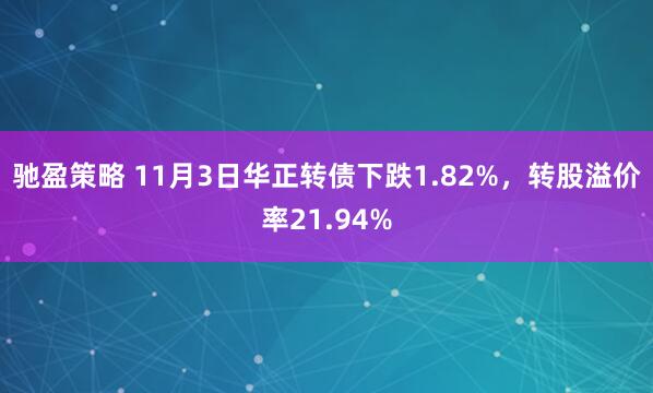 驰盈策略 11月3日华正转债下跌1.82%，转股溢价率21.94%