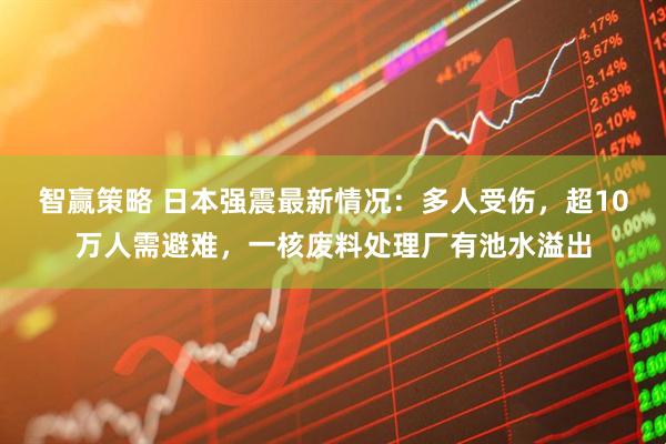 智赢策略 日本强震最新情况：多人受伤，超10万人需避难，一核废料处理厂有池水溢出