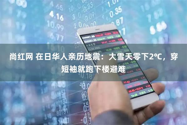 尚红网 在日华人亲历地震：大雪天零下2℃，穿短袖就跑下楼避难