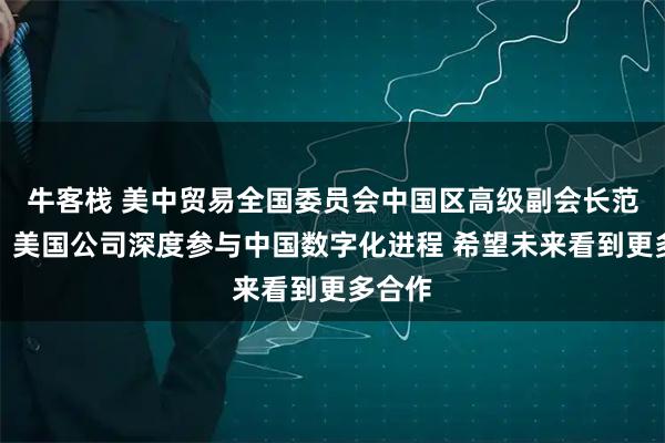 牛客栈 美中贸易全国委员会中国区高级副会长范诺亚：美国公司深度参与中国数字化进程 希望未来看到更多合作