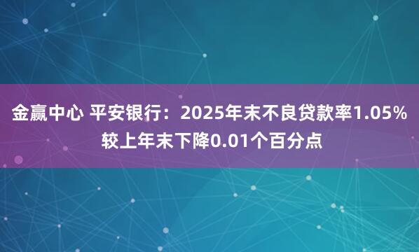 金赢中心 平安银行：2025年末不良贷款率1.05% 较上年末下降0.01个百分点