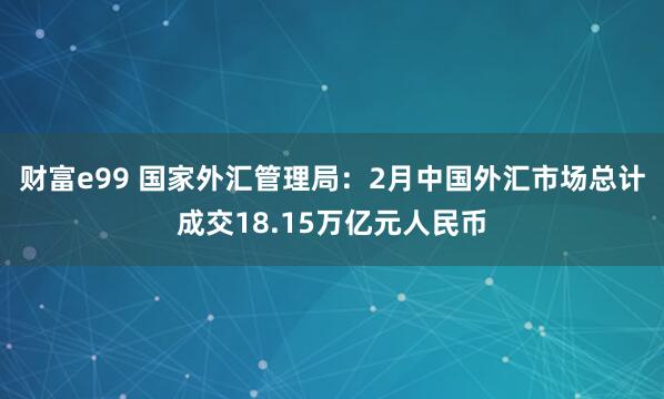 财富e99 国家外汇管理局：2月中国外汇市场总计成交18.15万亿元人民币